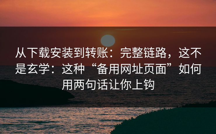 从下载安装到转账：完整链路，这不是玄学：这种“备用网址页面”如何用两句话让你上钩