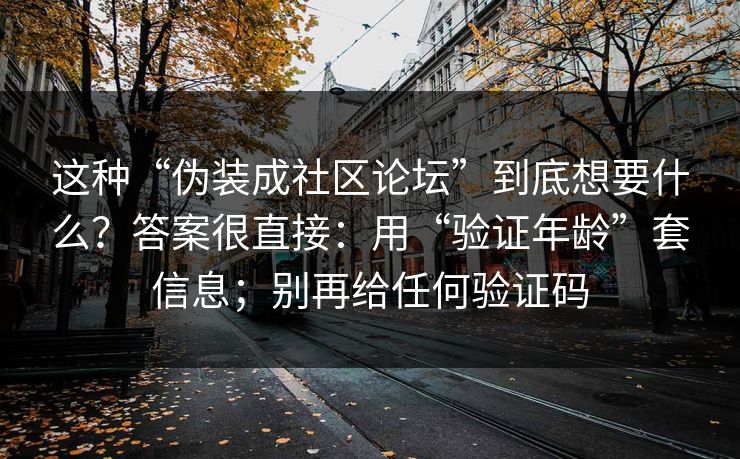 这种“伪装成社区论坛”到底想要什么？答案很直接：用“验证年龄”套信息；别再给任何验证码