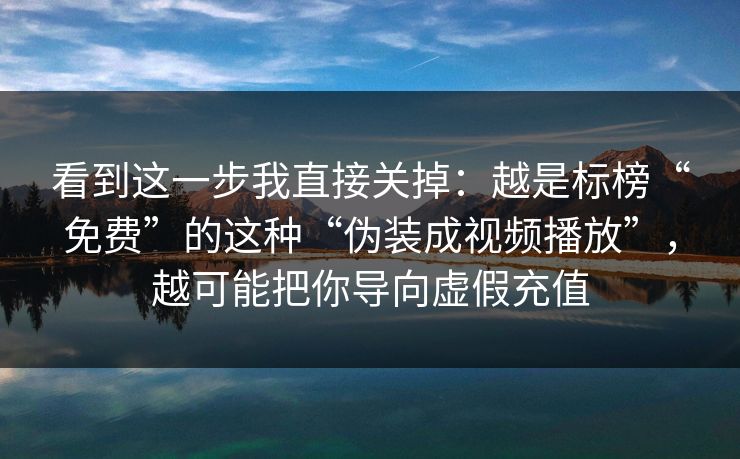 看到这一步我直接关掉：越是标榜“免费”的这种“伪装成视频播放”，越可能把你导向虚假充值