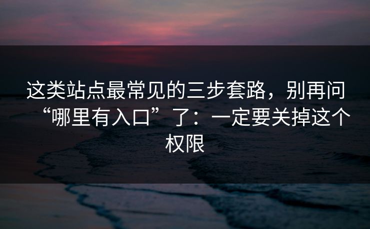 这类站点最常见的三步套路，别再问“哪里有入口”了：一定要关掉这个权限