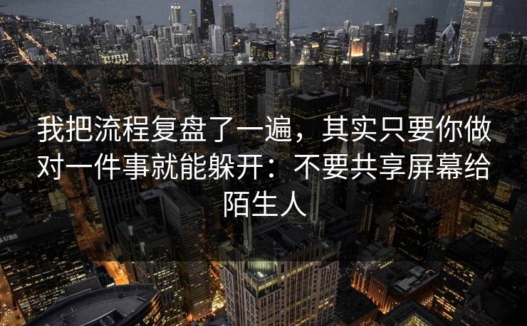 我把流程复盘了一遍，其实只要你做对一件事就能躲开：不要共享屏幕给陌生人