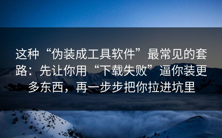 这种“伪装成工具软件”最常见的套路：先让你用“下载失败”逼你装更多东西，再一步步把你拉进坑里