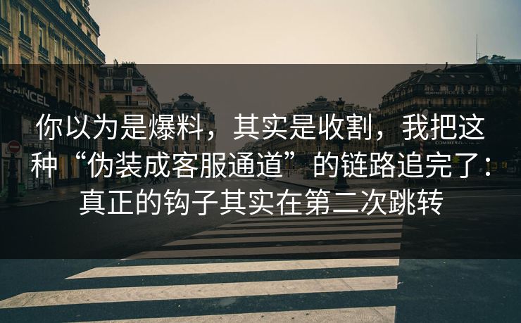 你以为是爆料，其实是收割，我把这种“伪装成客服通道”的链路追完了：真正的钩子其实在第二次跳转