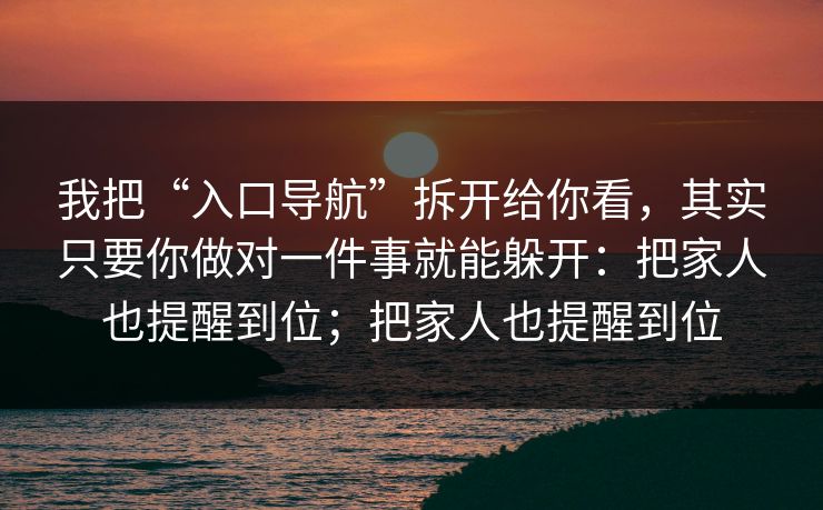 我把“入口导航”拆开给你看，其实只要你做对一件事就能躲开：把家人也提醒到位；把家人也提醒到位