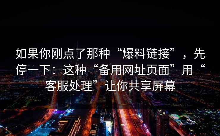 如果你刚点了那种“爆料链接”，先停一下：这种“备用网址页面”用“客服处理”让你共享屏幕