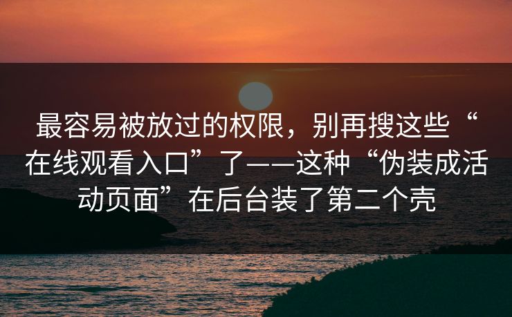 最容易被放过的权限，别再搜这些“在线观看入口”了——这种“伪装成活动页面”在后台装了第二个壳