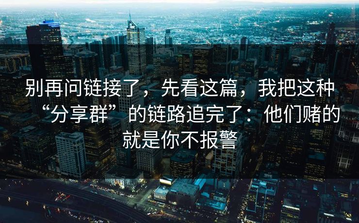 别再问链接了，先看这篇，我把这种“分享群”的链路追完了：他们赌的就是你不报警