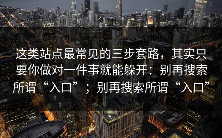 这类站点最常见的三步套路，其实只要你做对一件事就能躲开：别再搜索所谓“入口”；别再搜索所谓“入口”