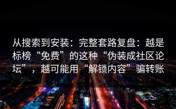 从搜索到安装：完整套路复盘：越是标榜“免费”的这种“伪装成社区论坛”，越可能用“解锁内容”骗转账