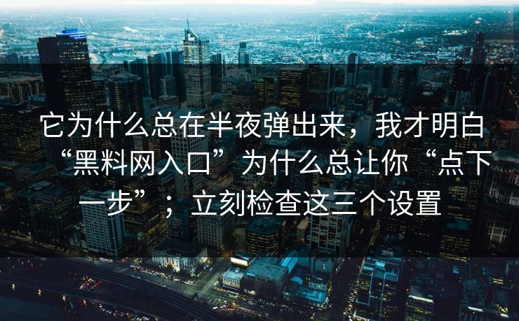 它为什么总在半夜弹出来，我才明白“<strong>黑料网</strong>入口”为什么总让你“点下一步”；立刻检查这三个设置