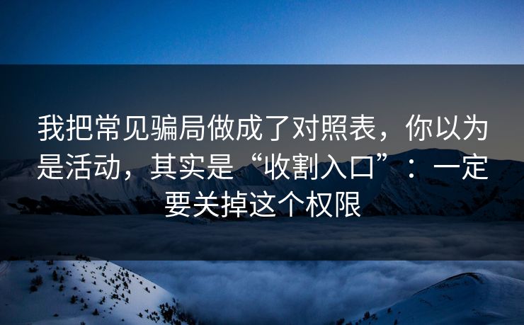 我把常见骗局做成了对照表，你以为是活动，其实是“收割入口”：一定要关掉这个权限