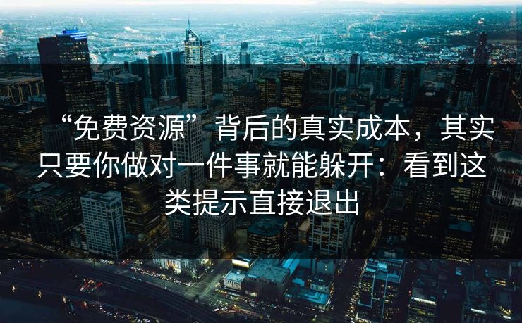 “免费资源”背后的真实成本，其实只要你做对一件事就能躲开：看到这类提示直接退出