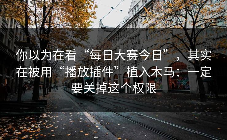 你以为在看“每日大赛今日”，其实在被用“播放插件”植入木马：一定要关掉这个权限
