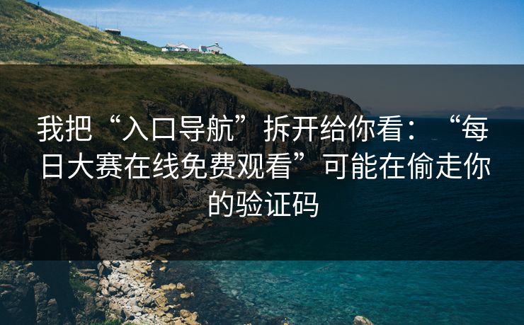 我把“入口导航”拆开给你看：“每日大赛在线免费观看”可能在偷走你的验证码