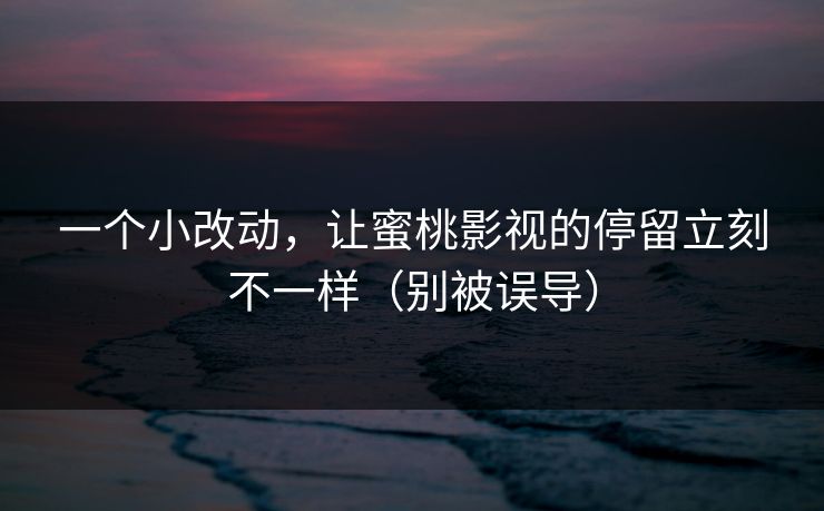 一个小改动，让蜜桃影视的停留立刻不一样（别被误导）