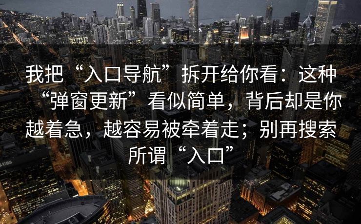 我把“入口导航”拆开给你看：这种“弹窗更新”看似简单，背后却是你越着急，越容易被牵着走；别再搜索所谓“入口”