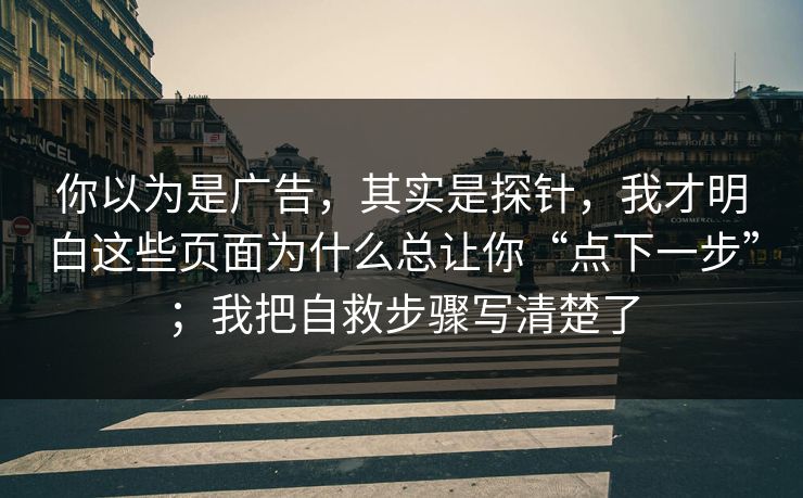 你以为是广告，其实是探针，我才明白这些页面为什么总让你“点下一步”；我把自救步骤写清楚了