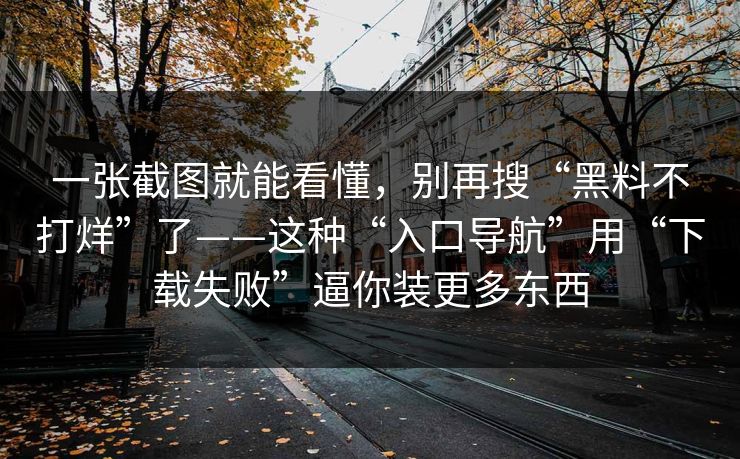 一张截图就能看懂，别再搜“黑料不打烊”了——这种“入口导航”用“下载失败”逼你装更多东西