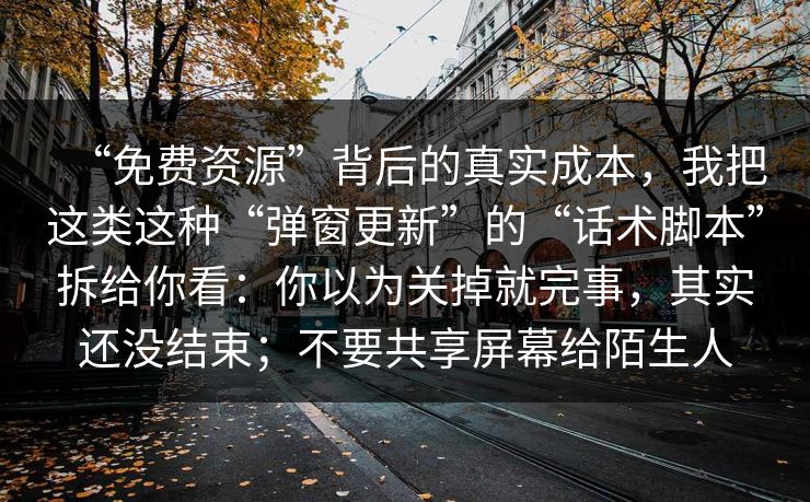 “免费资源”背后的真实成本，我把这类这种“弹窗更新”的“话术脚本”拆给你看：你以为关掉就完事，其实还没结束；不要共享屏幕给陌生人