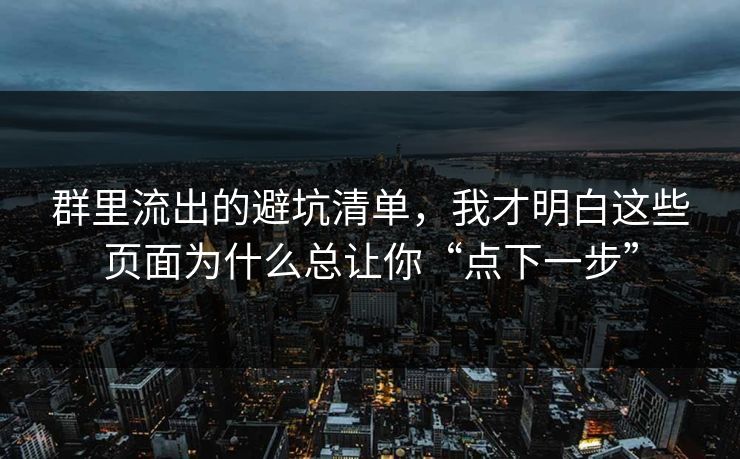 群里流出的避坑清单，我才明白这些页面为什么总让你“点下一步”