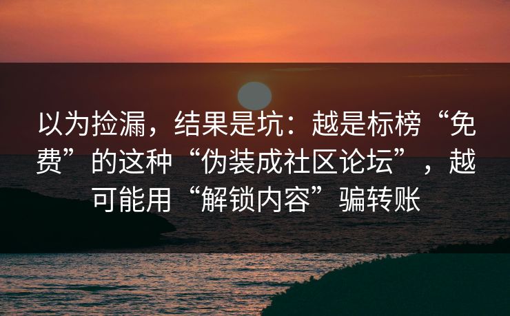 以为捡漏，结果是坑：越是标榜“免费”的这种“伪装成社区论坛”，越可能用“解锁内容”骗转账