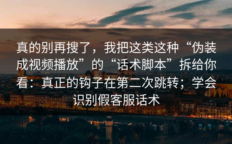 真的别再搜了，我把这类这种“伪装成视频播放”的“话术脚本”拆给你看：真正的钩子在第二次跳转；学会识别假客服话术