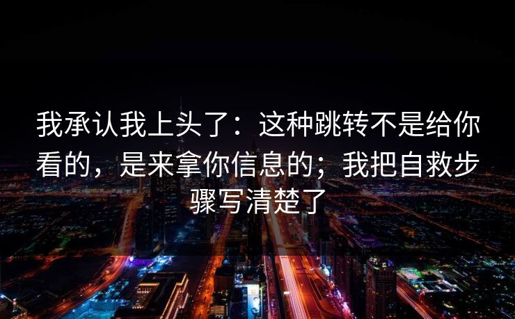 我承认我上头了：这种跳转不是给你看的，是来拿你信息的；我把自救步骤写清楚了