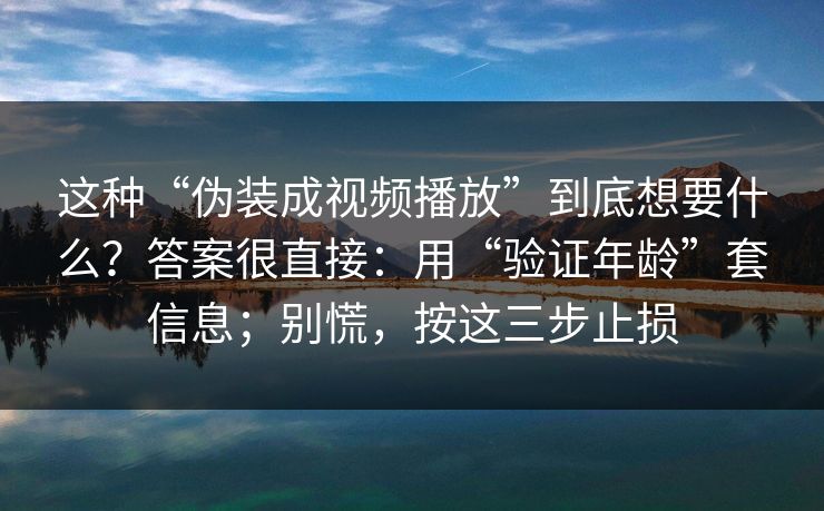 这种“伪装成视频播放”到底想要什么？答案很直接：用“验证年龄”套信息；别慌，按这三步止损