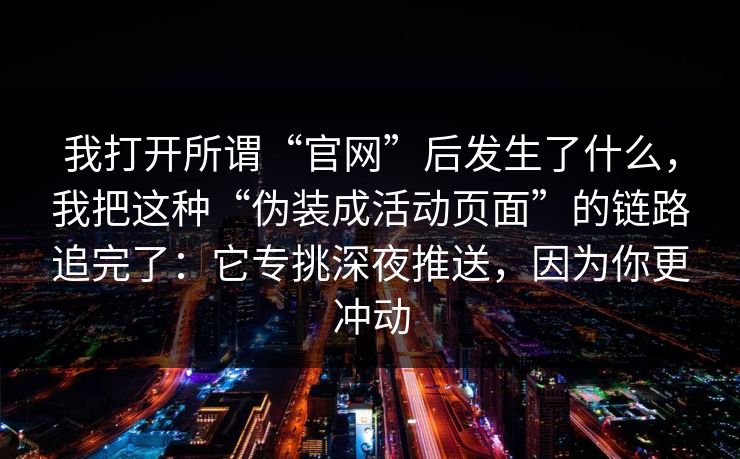 我打开所谓“官网”后发生了什么，我把这种“伪装成活动页面”的链路追完了：它专挑深夜推送，因为你更冲动