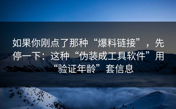 如果你刚点了那种“爆料链接”，先停一下：这种“伪装成工具软件”用“验证年龄”套信息