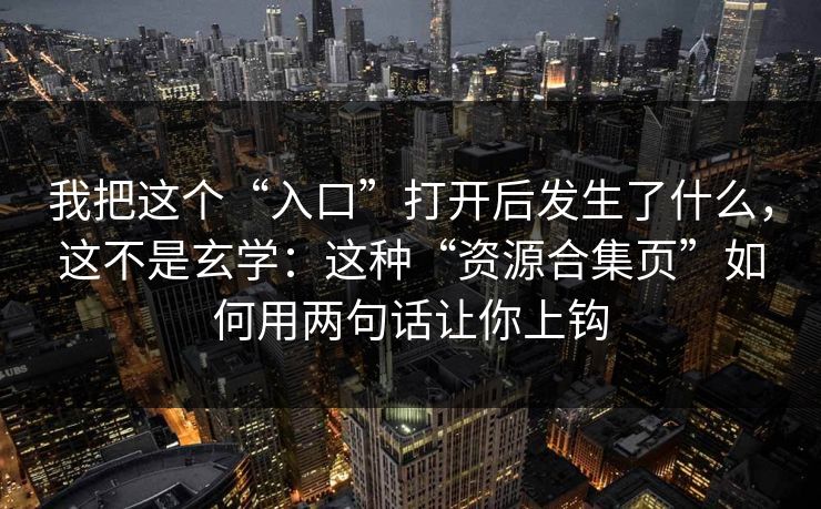 我把这个“入口”打开后发生了什么，这不是玄学：这种“资源合集页”如何用两句话让你上钩