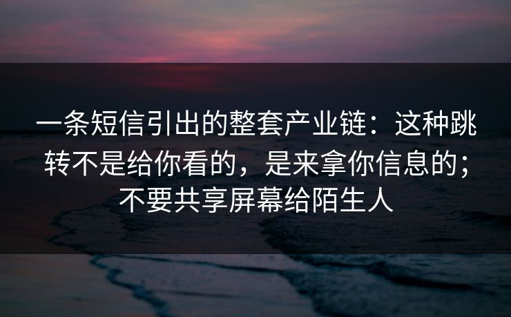 一条短信引出的整套产业链：这种跳转不是给你看的，是来拿你信息的；不要共享屏幕给陌生人