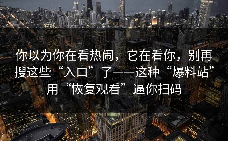 你以为你在看热闹，它在看你，别再搜这些“入口”了——这种“爆料站”用“恢复观看”逼你扫码