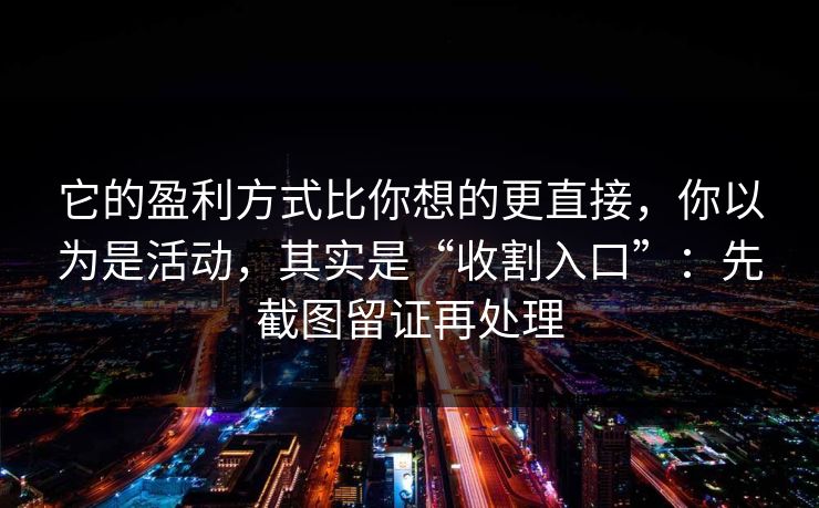 它的盈利方式比你想的更直接，你以为是活动，其实是“收割入口”：先截图留证再处理