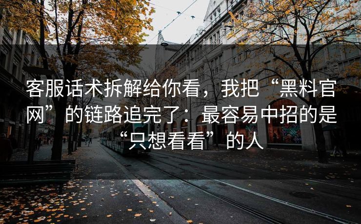 客服话术拆解给你看，我把“黑料官网”的链路追完了：最容易中招的是“只想看看”的人