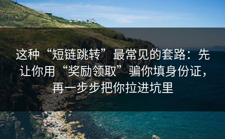这种“短链跳转”最常见的套路：先让你用“奖励领取”骗你填身份证，再一步步把你拉进坑里