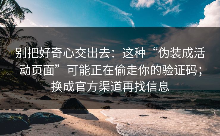 别把好奇心交出去：这种“伪装成活动页面”可能正在偷走你的验证码；换成官方渠道再找信息