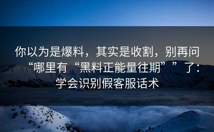 你以为是爆料，其实是收割，别再问“哪里有“黑料正能量往期””了：学会识别假客服话术