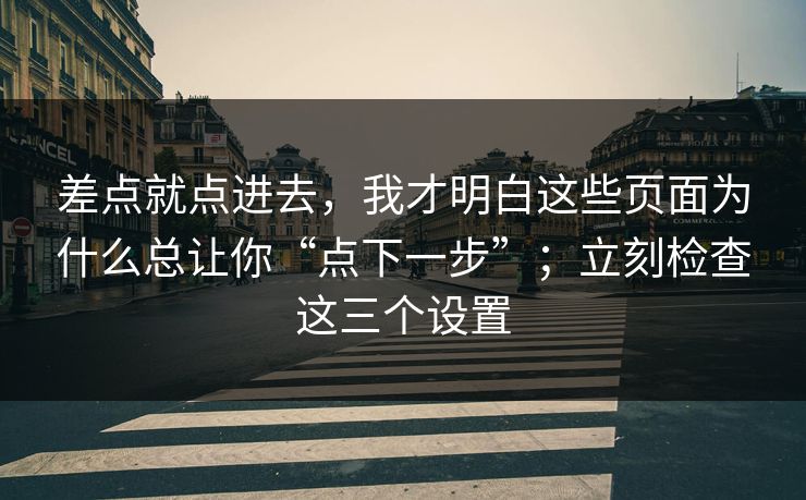 差点就点进去，我才明白这些页面为什么总让你“点下一步”；立刻检查这三个设置