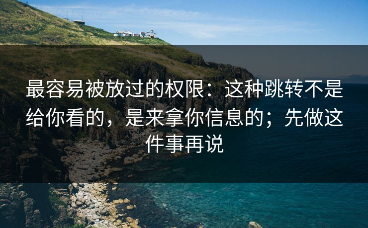 最容易被放过的权限：这种跳转不是给你看的，是来拿你信息的；先做这件事再说