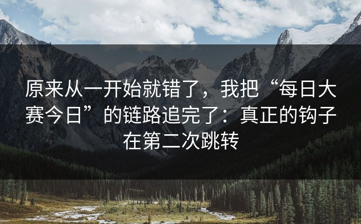 原来从一开始就错了，我把“每日大赛今日”的链路追完了：真正的钩子在第二次跳转