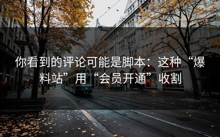 你看到的评论可能是脚本：这种“爆料站”用“会员开通”收割