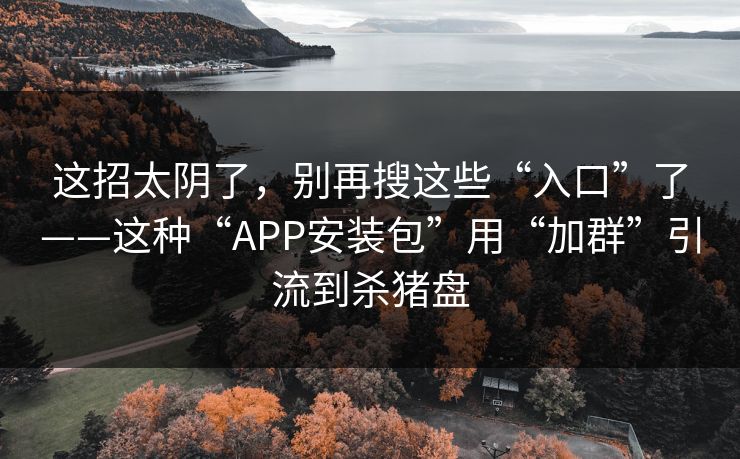 这招太阴了，别再搜这些“入口”了——这种“APP安装包”用“加群”引流到杀猪盘