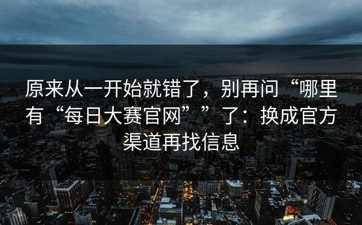 原来从一开始就错了，别再问“哪里有“每日大赛官网””了：换成官方渠道再找信息