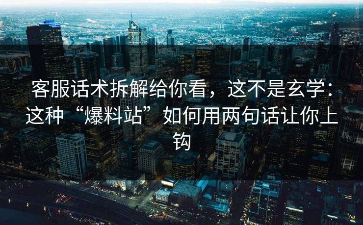 客服话术拆解给你看，这不是玄学：这种“爆料站”如何用两句话让你上钩