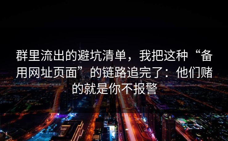 群里流出的避坑清单，我把这种“备用网址页面”的链路追完了：他们赌的就是你不报警