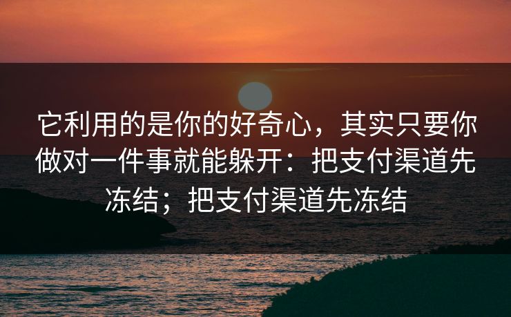 它利用的是你的好奇心，其实只要你做对一件事就能躲开：把支付渠道先冻结；把支付渠道先冻结