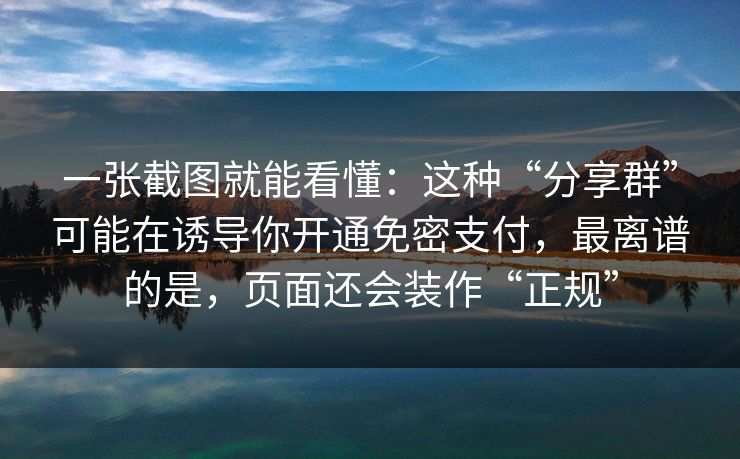 一张截图就能看懂：这种“分享群”可能在诱导你开通免密支付，最离谱的是，页面还会装作“正规”