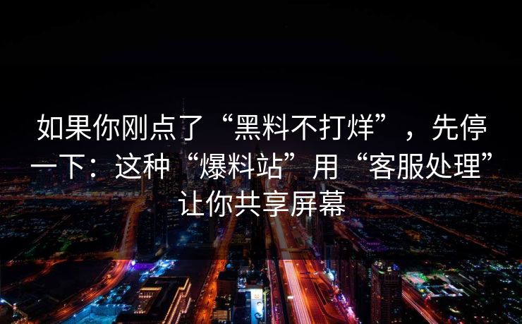 如果你刚点了“黑料不打烊”，先停一下：这种“爆料站”用“客服处理”让你共享屏幕