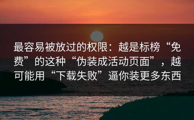最容易被放过的权限：越是标榜“免费”的这种“伪装成活动页面”，越可能用“下载失败”逼你装更多东西